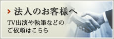 「法人のお客様へ」TV出演や執筆などのご依頼はこちら